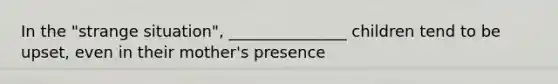 In the "strange situation", _______________ children tend to be upset, even in their mother's presence