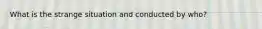 What is the strange situation and conducted by who?