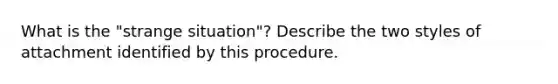 What is the "strange situation"? Describe the two styles of attachment identified by this procedure.