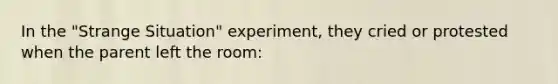 In the "Strange Situation" experiment, they cried or protested when the parent left the room: