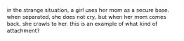 in the strange situation, a girl uses her mom as a secure base. when separated, she does not cry, but when her mom comes back, she crawls to her. this is an example of what kind of attachment?