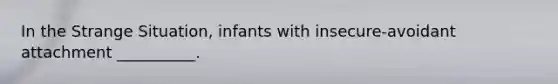 In the Strange Situation, infants with insecure-avoidant attachment __________.