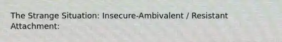 The Strange Situation: Insecure-Ambivalent / Resistant Attachment: