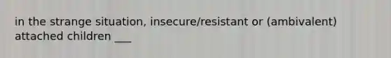 in the strange situation, insecure/resistant or (ambivalent) attached children ___