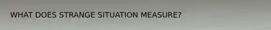 WHAT DOES STRANGE SITUATION MEASURE?