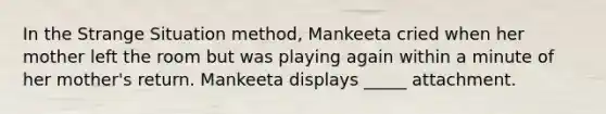 In the Strange Situation method, Mankeeta cried when her mother left the room but was playing again within a minute of her mother's return. Mankeeta displays _____ attachment.