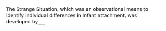 The Strange Situation, which was an observational means to identify individual differences in infant attachment, was developed by___