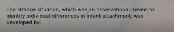 The strange situation, which was an observational means to identify individual differences in infant attachment, was developed by: