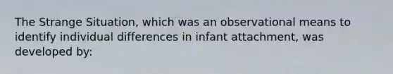 The Strange Situation, which was an observational means to identify individual differences in infant attachment, was developed by: