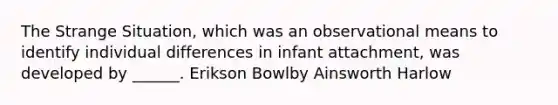 The Strange Situation, which was an observational means to identify individual differences in infant attachment, was developed by ______. Erikson Bowlby Ainsworth Harlow