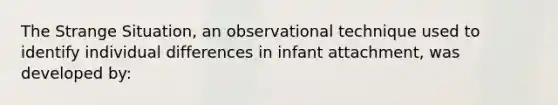 The Strange Situation, an observational technique used to identify individual differences in infant attachment, was developed by: