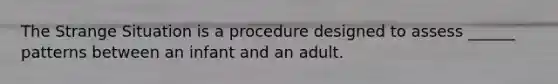 The Strange Situation is a procedure designed to assess ______ patterns between an infant and an adult.