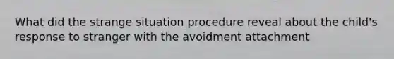 What did the strange situation procedure reveal about the child's response to stranger with the avoidment attachment