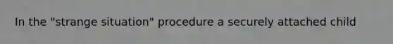 In the "strange situation" procedure a securely attached child