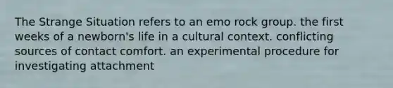 The Strange Situation refers to an emo rock group. the first weeks of a newborn's life in a cultural context. conflicting sources of contact comfort. an experimental procedure for investigating attachment