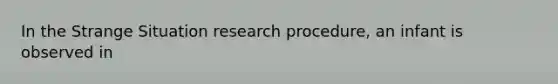 In the Strange Situation research procedure, an infant is observed in