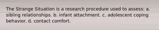 The Strange Situation is a research procedure used to assess: a. sibling relationships. b. infant attachment. c. adolescent coping behavior. d. contact comfort.