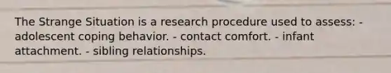 The Strange Situation is a research procedure used to assess: - adolescent coping behavior. - contact comfort. - infant attachment. - sibling relationships.