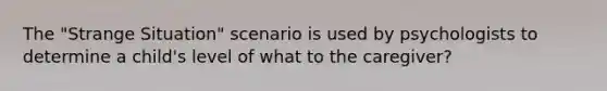 The "Strange Situation" scenario is used by psychologists to determine a child's level of what to the caregiver?