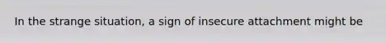 In the strange situation, a sign of insecure attachment might be