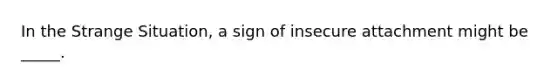 In the Strange Situation, a sign of insecure attachment might be _____.