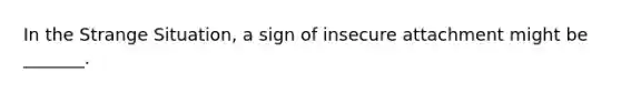 In the Strange Situation, a sign of insecure attachment might be _______.