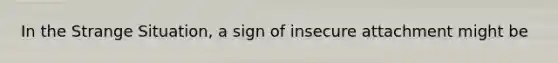 In the Strange Situation, a sign of insecure attachment might be