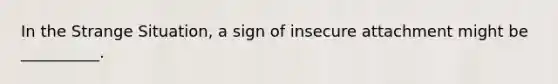 In the Strange Situation, a sign of insecure attachment might be __________.