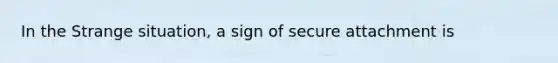 In the Strange situation, a sign of secure attachment is