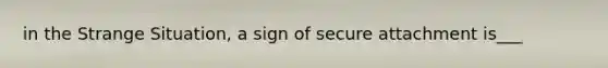 in the Strange Situation, a sign of secure attachment is___