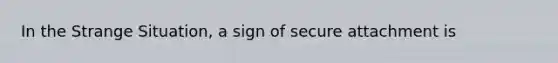 In the Strange Situation, a sign of secure attachment is