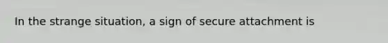 In the strange situation, a sign of secure attachment is