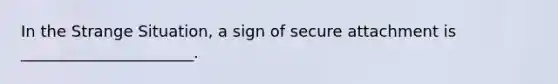 In the Strange Situation, a sign of secure attachment is ______________________.