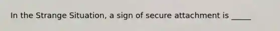 In the Strange Situation, a sign of secure attachment is _____