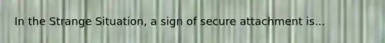 In the Strange Situation, a sign of secure attachment is...