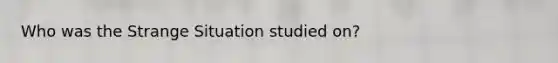 Who was the Strange Situation studied on?