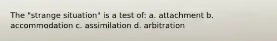 The "strange situation" is a test of: a. attachment b. accommodation c. assimilation d. arbitration