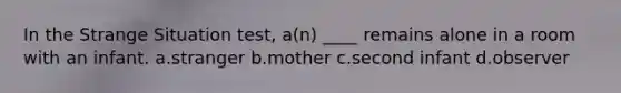 In the Strange Situation test, a(n) ____ remains alone in a room with an infant. a.stranger b.mother c.second infant d.observer