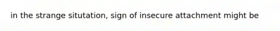 in the strange situtation, sign of insecure attachment might be