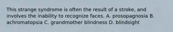 This strange syndrome is often the result of a stroke, and involves the inability to recognize faces. A. prosopagnosia B. achromatopsia C. grandmother blindness D. blindsight