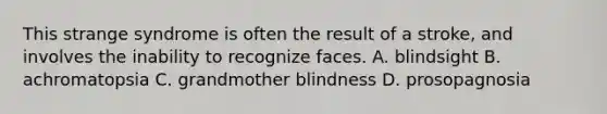 This strange syndrome is often the result of a stroke, and involves the inability to recognize faces. A. blindsight B. achromatopsia C. grandmother blindness D. prosopagnosia