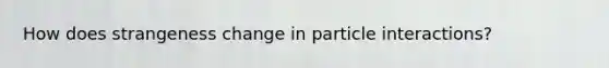 How does strangeness change in particle interactions?