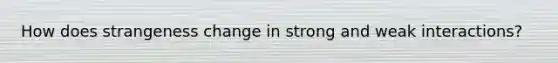 How does strangeness change in strong and weak interactions?