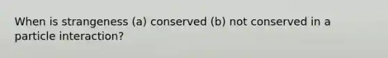 When is strangeness (a) conserved (b) not conserved in a particle interaction?