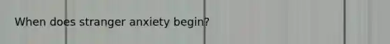 When does stranger anxiety begin?