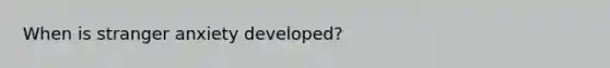 When is stranger anxiety developed?