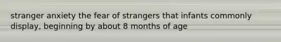 stranger anxiety the fear of strangers that infants commonly display, beginning by about 8 months of age