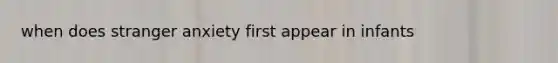 when does stranger anxiety first appear in infants