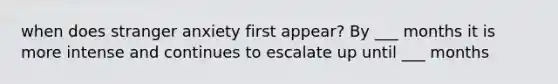 when does stranger anxiety first appear? By ___ months it is more intense and continues to escalate up until ___ months