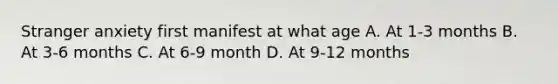 Stranger anxiety first manifest at what age A. At 1-3 months B. At 3-6 months C. At 6-9 month D. At 9-12 months